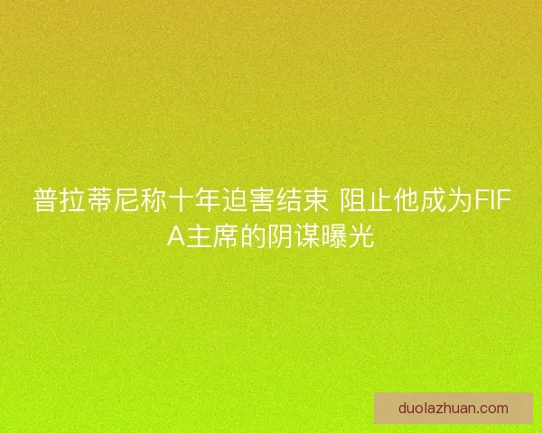 普拉蒂尼称十年迫害结束 阻止他成为FIFA主席的阴谋曝光 普拉蒂尼称十年迫害结束 阻止他成为FIFA主席的阴谋曝光