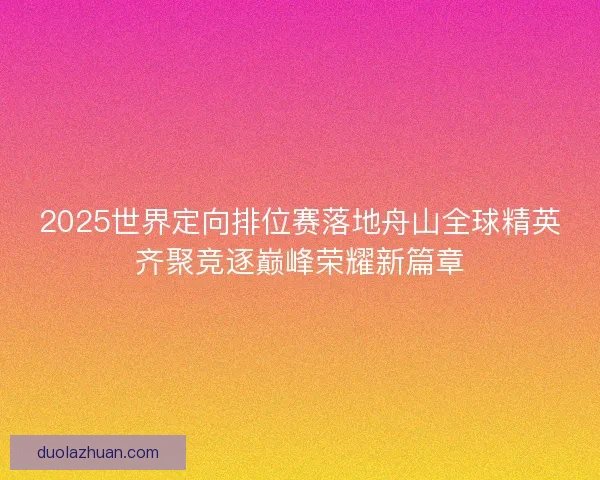 2025世界定向排位赛落地舟山全球精英齐聚竞逐巅峰荣耀新篇章