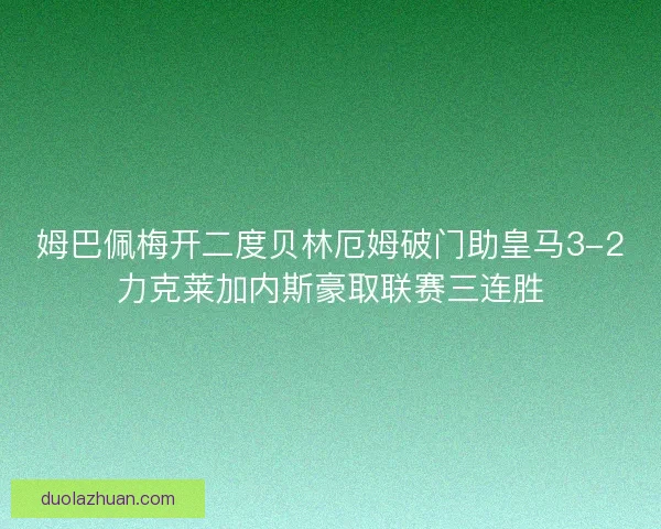 姆巴佩梅开二度贝林厄姆破门助皇马3-2力克莱加内斯豪取联赛三连胜