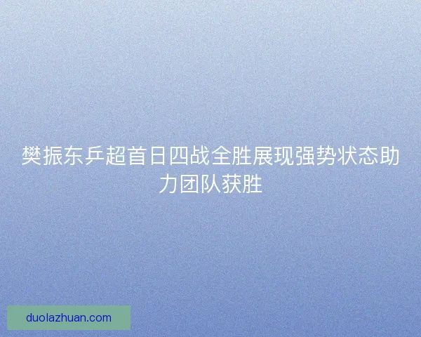 樊振东乒超首日四战全胜展现强势状态助力团队获胜