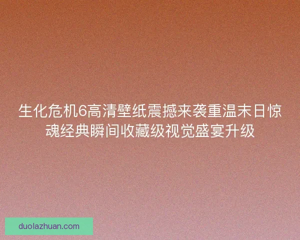 生化危机6高清壁纸震撼来袭重温末日惊魂经典瞬间收藏级视觉盛宴升级