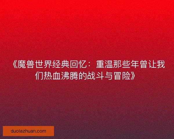 《魔兽世界经典回忆：重温那些年曾让我们热血沸腾的战斗与冒险》