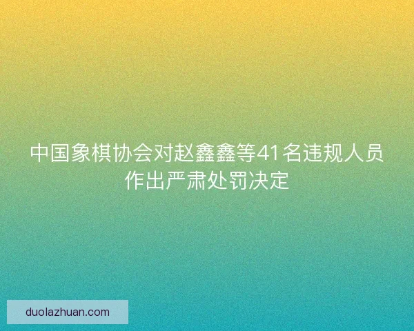 中国象棋协会对赵鑫鑫等41名违规人员作出严肃处罚决定