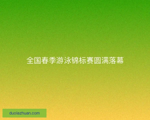全国春季游泳锦标赛圆满落幕