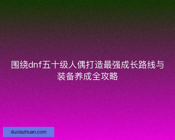围绕dnf五十级人偶打造最强成长路线与装备养成全攻略