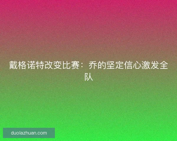 戴格诺特改变比赛：乔的坚定信心激发全队