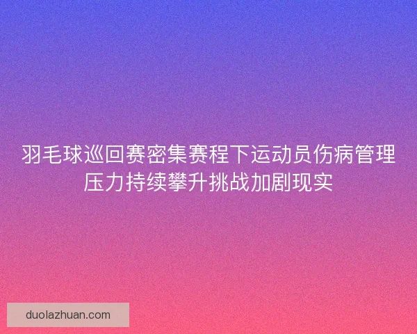 羽毛球巡回赛密集赛程下运动员伤病管理压力持续攀升挑战加剧现实