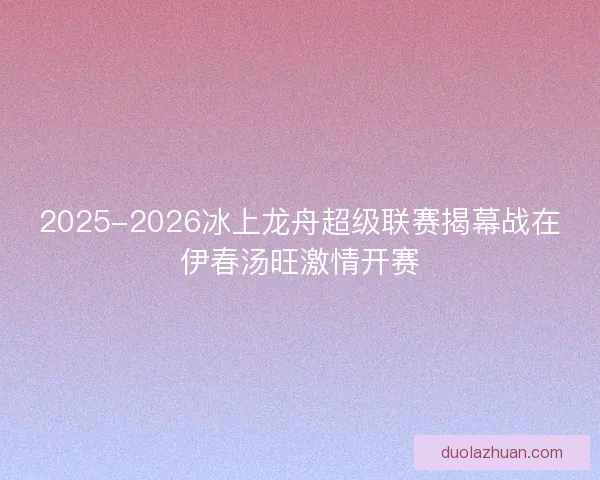2025-2026冰上龙舟超级联赛揭幕战在伊春汤旺激情开赛
