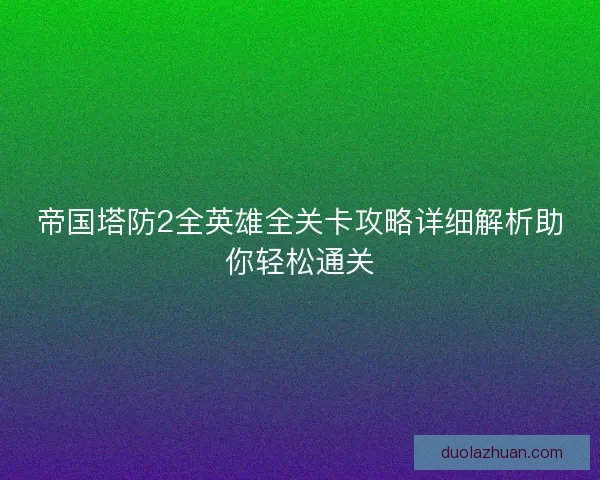 帝国塔防2全英雄全关卡攻略详细解析助你轻松通关 帝国塔防2全英雄全关卡攻略详细解析助你轻松通关