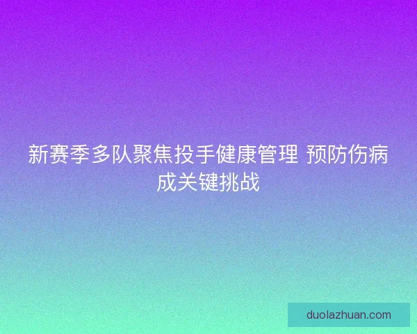 新赛季多队聚焦投手健康管理 预防伤病成关键挑战 新赛季多队聚焦投手健康管理 预防伤病成关键挑战