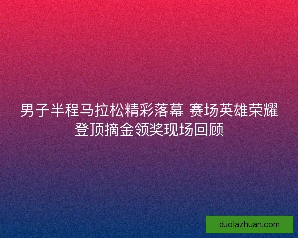 男子半程马拉松精彩落幕 赛场英雄荣耀登顶摘金领奖现场回顾 男子半程马拉松精彩落幕 赛场英雄荣耀登顶摘金领奖现场回顾