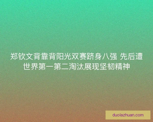 郑钦文背靠背阳光双赛跻身八强 先后遭世界第一第二淘汰展现坚韧精神