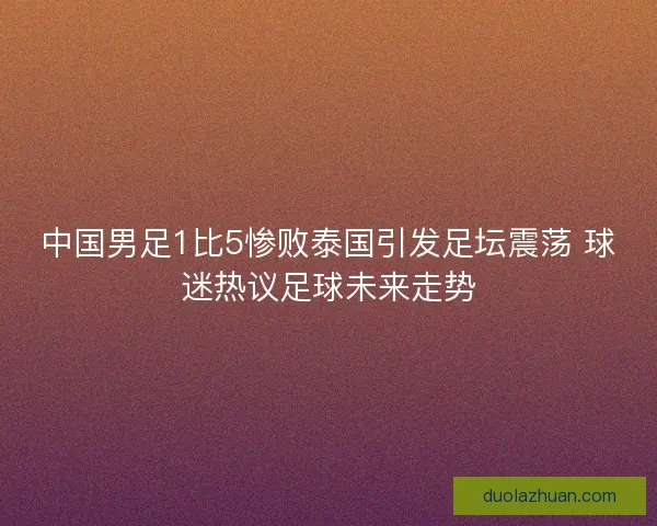 中国男足1比5惨败泰国引发足坛震荡 球迷热议足球未来走势