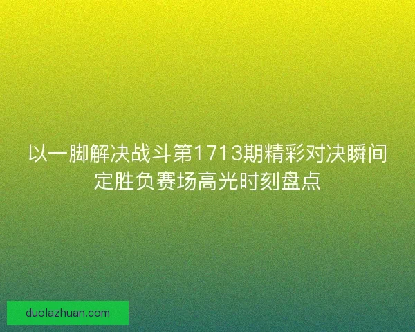 以一脚解决战斗第1713期精彩对决瞬间定胜负赛场高光时刻盘点
