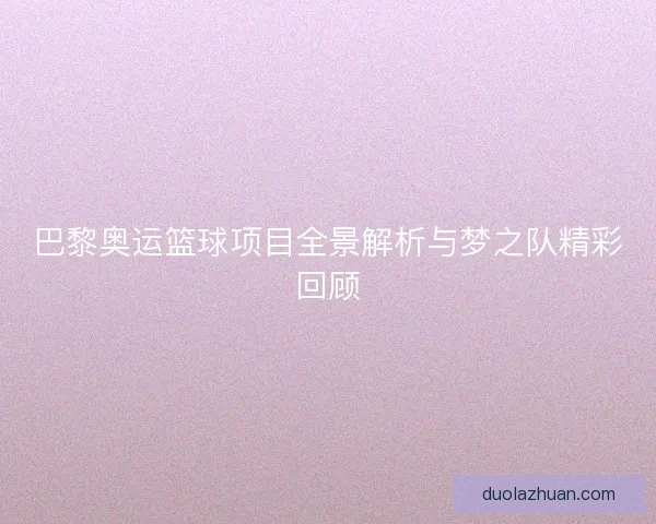 巴黎奥运篮球项目全景解析与梦之队精彩回顾