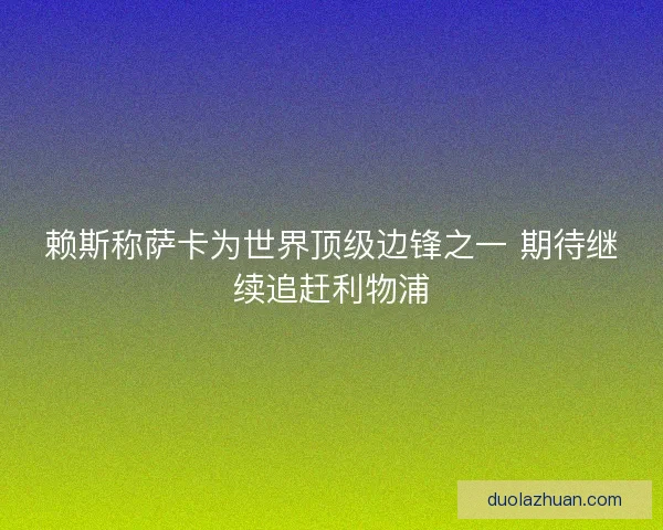 赖斯称萨卡为世界顶级边锋之一 期待继续追赶利物浦
