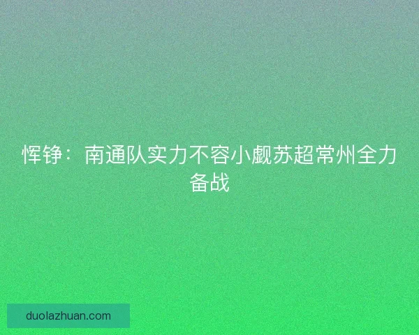 恽铮：南通队实力不容小觑苏超常州全力备战