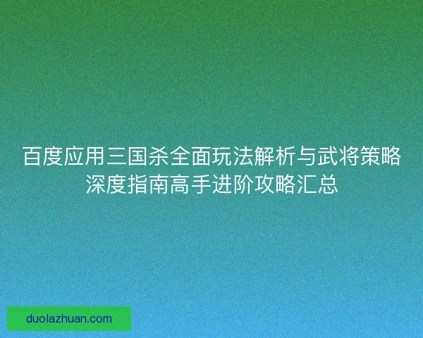 百度应用三国杀全面玩法解析与武将策略深度指南高手进阶攻略汇总 百度应用三国杀全面玩法解析与武将策略深度指南高手进阶攻略汇总
