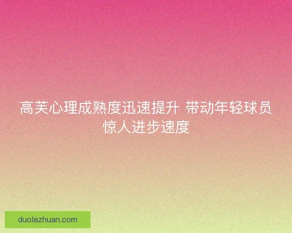 高芙心理成熟度迅速提升 带动年轻球员惊人进步速度