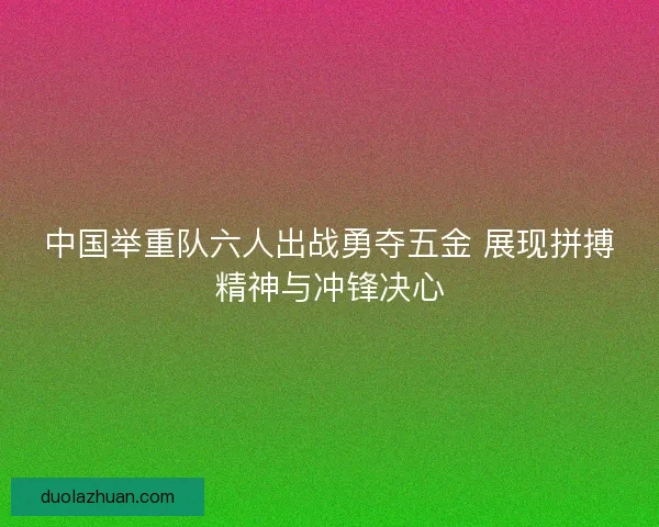 中国举重队六人出战勇夺五金 展现拼搏精神与冲锋决心