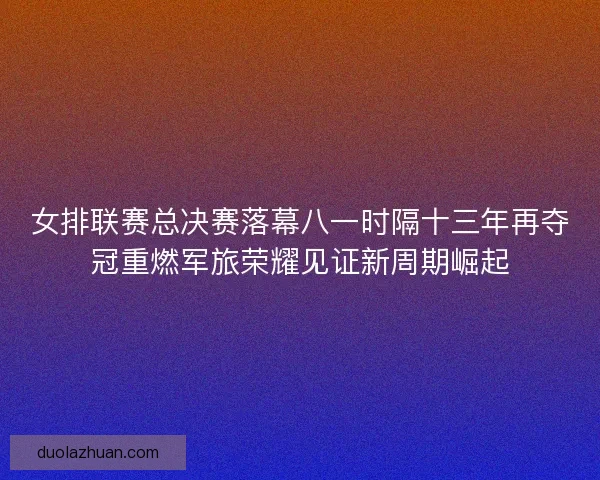 女排联赛总决赛落幕八一时隔十三年再夺冠重燃军旅荣耀见证新周期崛起