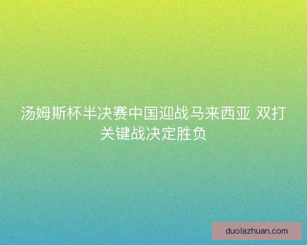 汤姆斯杯半决赛中国迎战马来西亚 双打关键战决定胜负 汤姆斯杯半决赛中国迎战马来西亚 双打关键战决定胜负