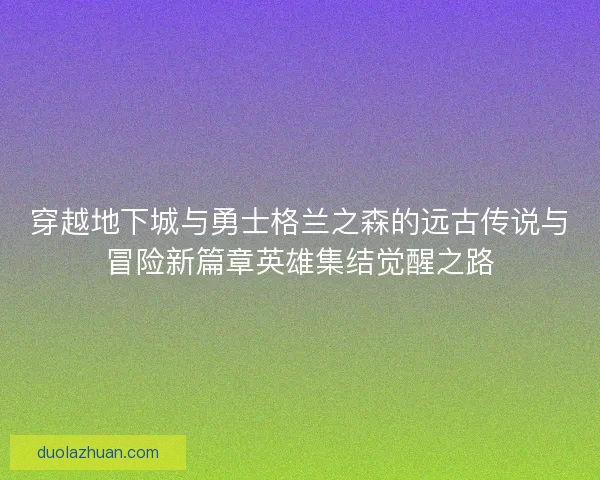 穿越地下城与勇士格兰之森的远古传说与冒险新篇章英雄集结觉醒之路 穿越地下城与勇士格兰之森的远古传说与冒险新篇章英雄集结觉醒之路