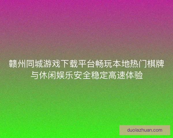 赣州同城游戏下载平台畅玩本地热门棋牌与休闲娱乐安全稳定高速体验 赣州同城游戏下载平台畅玩本地热门棋牌与休闲娱乐安全稳定高速体验