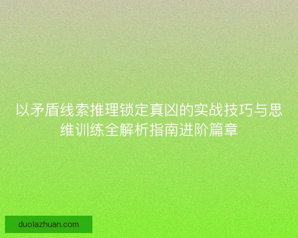 以矛盾线索推理锁定真凶的实战技巧与思维训练全解析指南进阶篇章 以矛盾线索推理锁定真凶的实战技巧与思维训练全解析指南进阶篇章