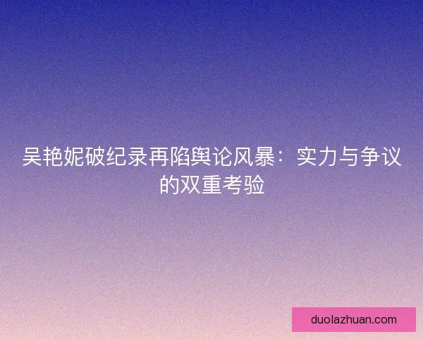 吴艳妮破纪录再陷舆论风暴:实力与争议的双重考验 吴艳妮破纪录再陷舆论风暴:实力与争议的双重考验