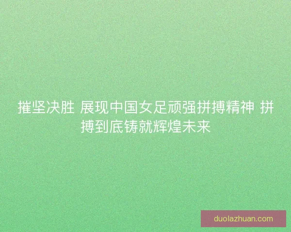 摧坚决胜 展现中国女足顽强拼搏精神 拼搏到底铸就辉煌未来 摧坚决胜 展现中国女足顽强拼搏精神 拼搏到底铸就辉煌未来