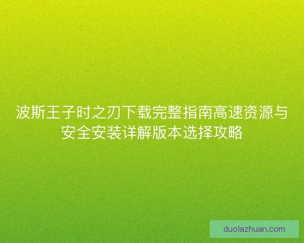 波斯王子时之刃下载完整指南高速资源与安全安装详解版本选择攻略 波斯王子时之刃下载完整指南高速资源与安全安装详解版本选择攻略