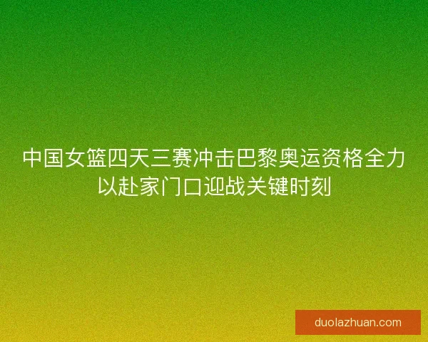 中国女篮四天三赛冲击巴黎奥运资格全力以赴家门口迎战关键时刻