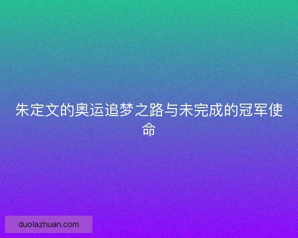 朱定文的奥运追梦之路与未完成的冠军使命