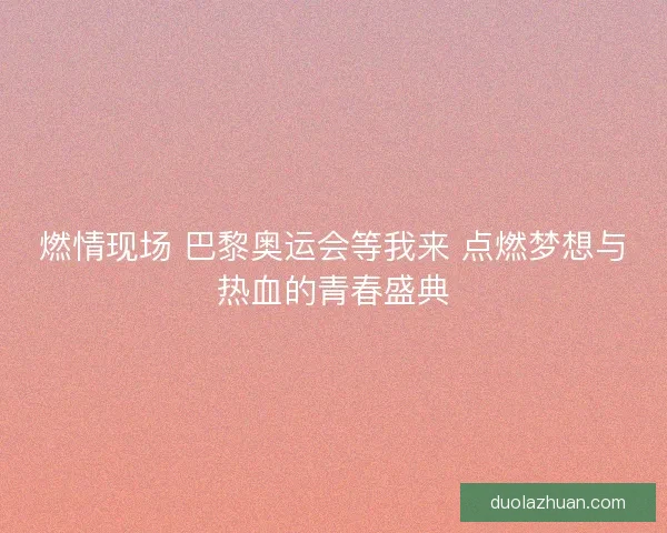 燃情现场 巴黎奥运会等我来 点燃梦想与热血的青春盛典 燃情现场 巴黎奥运会等我来 点燃梦想与热血的青春盛典