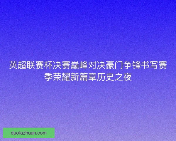 英超联赛杯决赛巅峰对决豪门争锋书写赛季荣耀新篇章历史之夜 英超联赛杯决赛巅峰对决豪门争锋书写赛季荣耀新篇章历史之夜