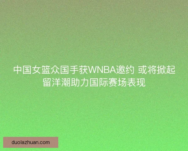 中国女篮众国手获WNBA邀约 或将掀起留洋潮助力国际赛场表现 中国女篮众国手获WNBA邀约 或将掀起留洋潮助力国际赛场表现