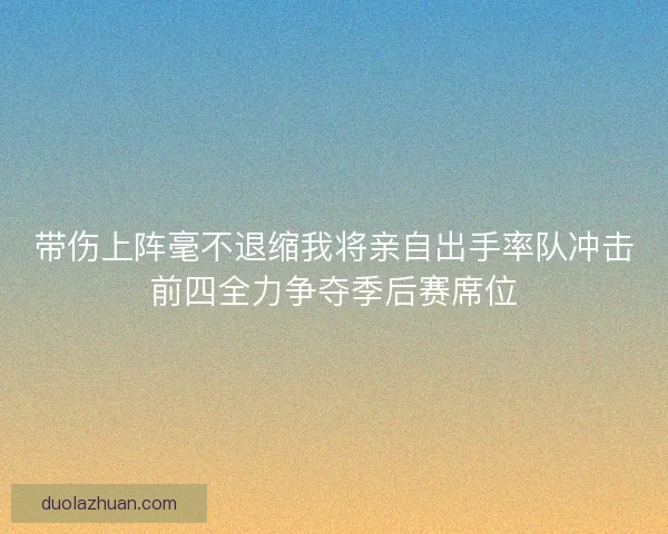 带伤上阵毫不退缩我将亲自出手率队冲击前四全力争夺季后赛席位 带伤上阵毫不退缩我将亲自出手率队冲击前四全力争夺季后赛席位