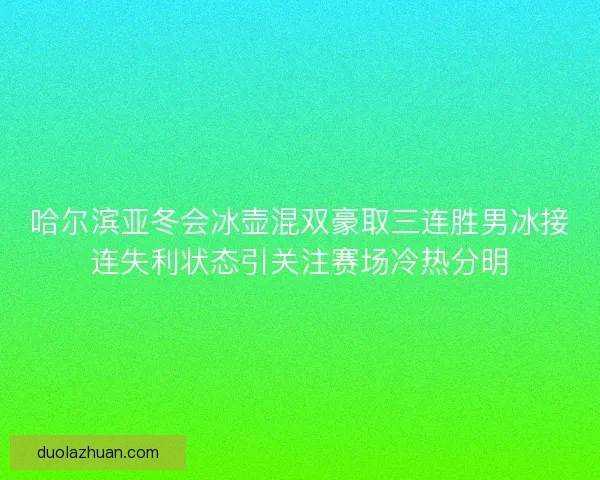 哈尔滨亚冬会冰壶混双豪取三连胜男冰接连失利状态引关注赛场冷热分明